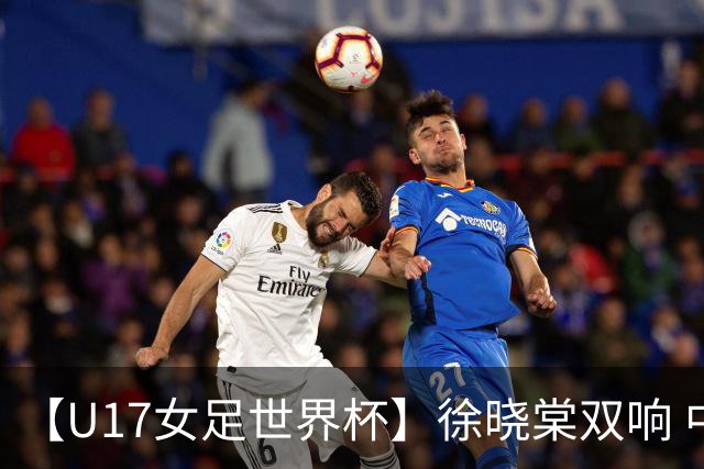 【U17女足世界杯】徐晓棠双响 中国队3比0肯尼亚队