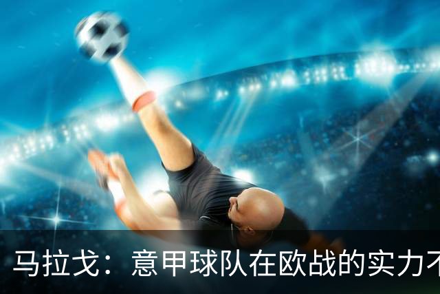 马拉戈：意甲球队在欧战的实力不止如此；意大利年轻人并不差